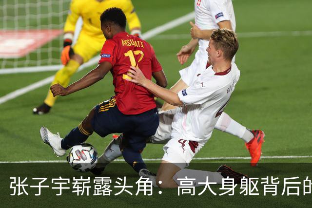 张子宇崭露头角：高大身躯背后的挑战与努力